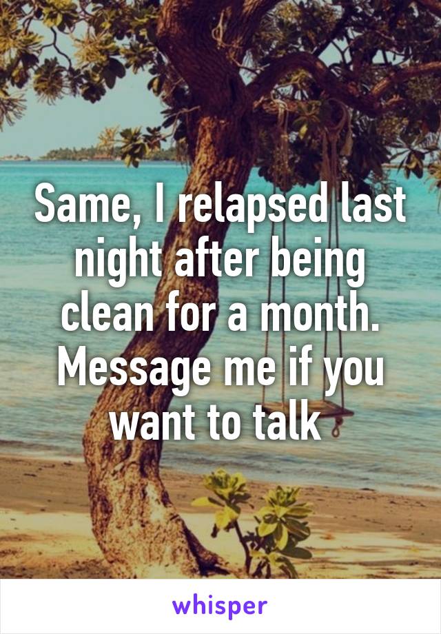 Same, I relapsed last night after being clean for a month. Message me if you want to talk 