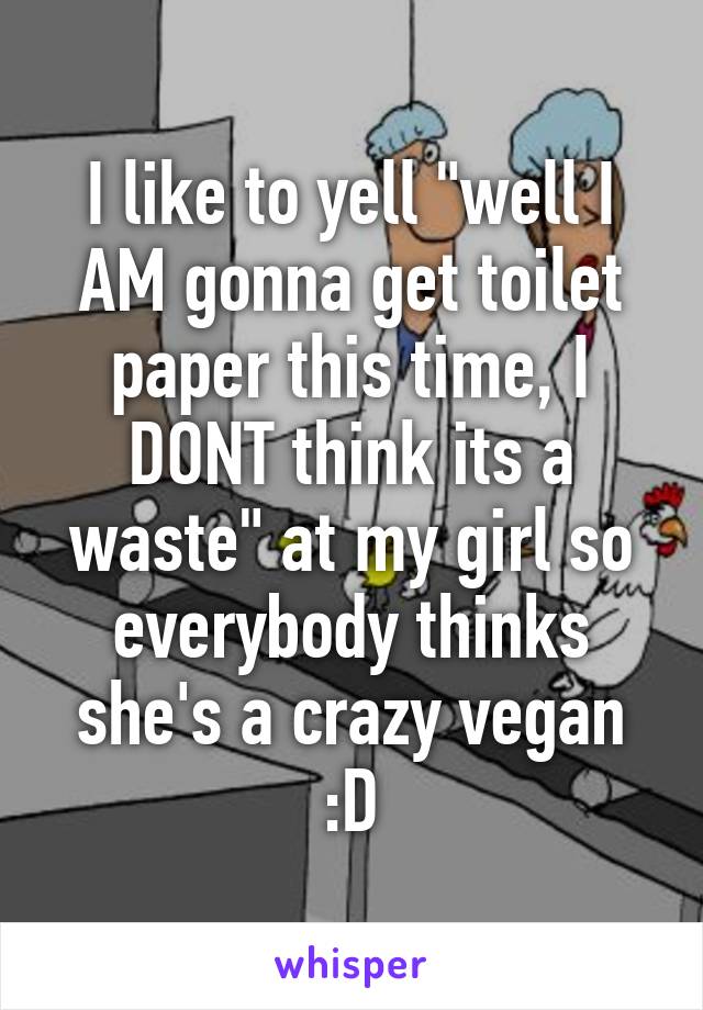 I like to yell "well I AM gonna get toilet paper this time, I DONT think its a waste" at my girl so everybody thinks she's a crazy vegan :D