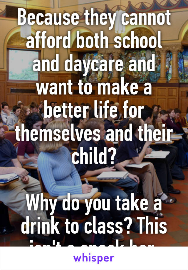 Because they cannot afford both school and daycare and want to make a better life for themselves and their child?

Why do you take a drink to class? This isn't a snack bar.