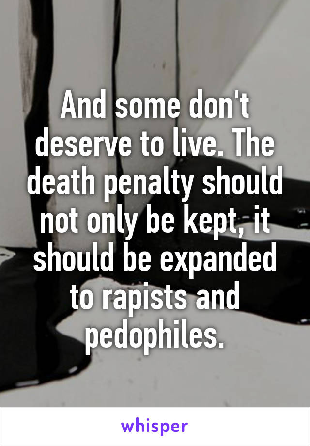 And some don't deserve to live. The death penalty should not only be kept, it should be expanded to rapists and pedophiles.