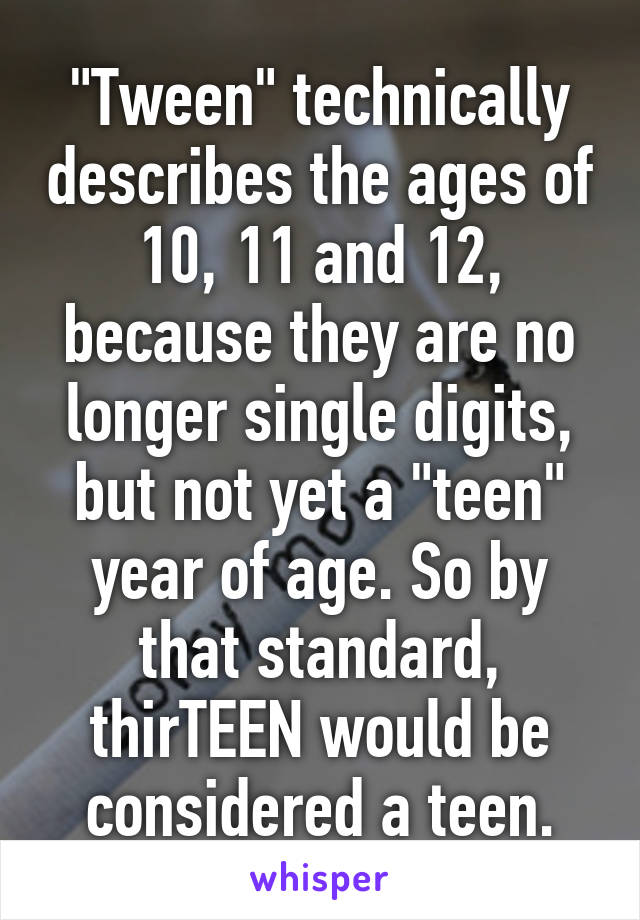 "Tween" technically describes the ages of 10, 11 and 12, because they are no longer single digits, but not yet a "teen" year of age. So by that standard, thirTEEN would be considered a teen.