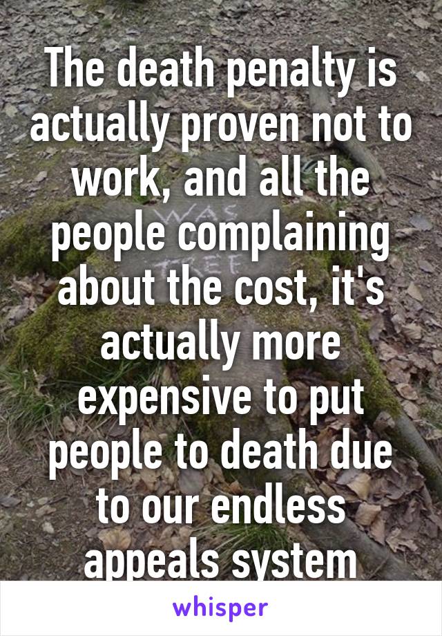 The death penalty is actually proven not to work, and all the people complaining about the cost, it's actually more expensive to put people to death due to our endless appeals system