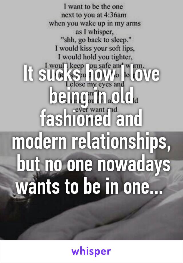 It sucks how I love being in old fashioned and modern relationships,  but no one nowadays wants to be in one... 