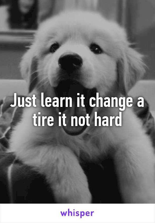 Just learn it change a tire it not hard