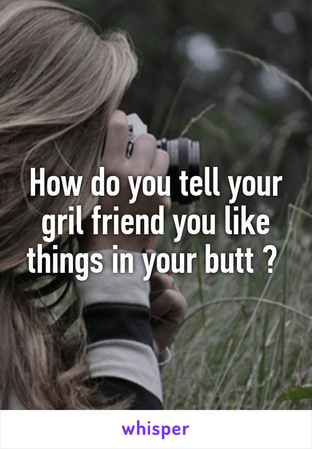 How do you tell your gril friend you like things in your butt ? 