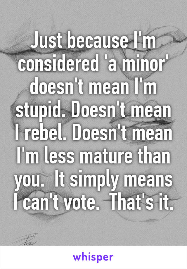 Just because I'm considered 'a minor' doesn't mean I'm stupid. Doesn't mean I rebel. Doesn't mean I'm less mature than you.  It simply means I can't vote.  That's it.  