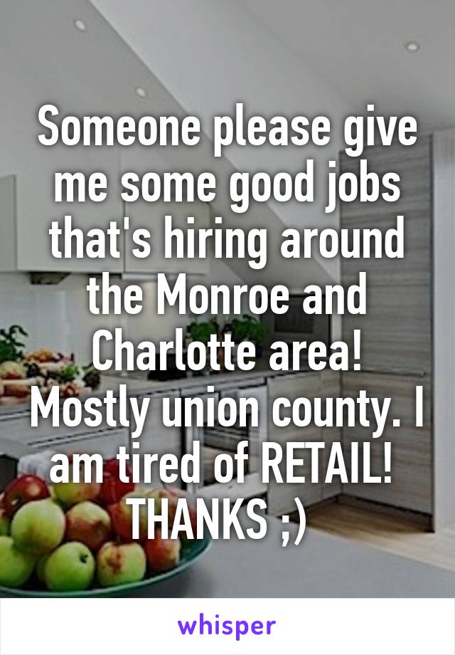 Someone please give me some good jobs that's hiring around the Monroe and Charlotte area! Mostly union county. I am tired of RETAIL! 
THANKS ;)  