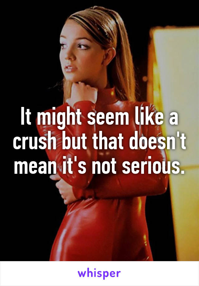 It might seem like a crush but that doesn't mean it's not serious.