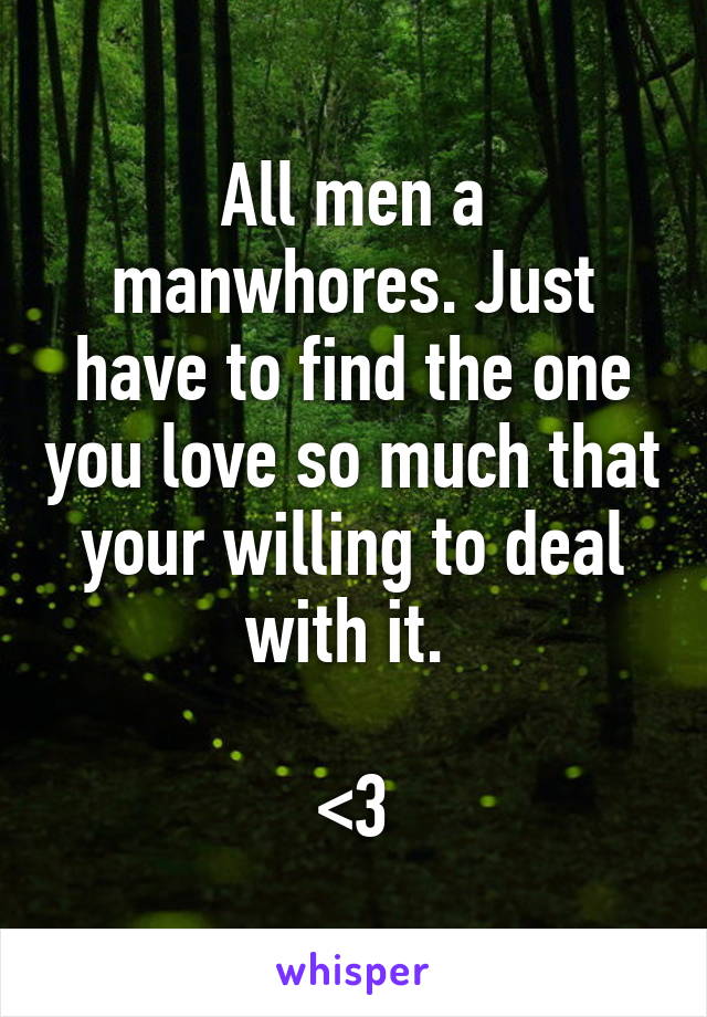 All men a manwhores. Just have to find the one you love so much that your willing to deal with it. 

<3