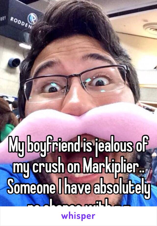 My boyfriend is jealous of my crush on Markiplier.. Someone I have absolutely no chance with -.-