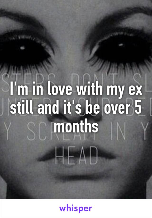 I'm in love with my ex still and it's be over 5 months