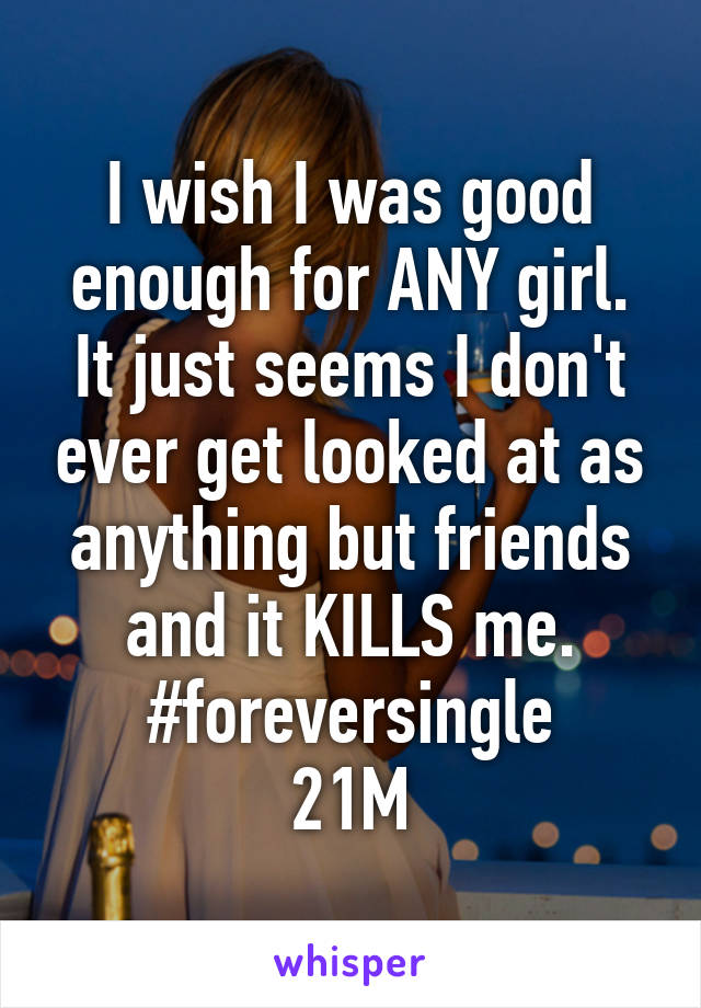 I wish I was good enough for ANY girl. It just seems I don't ever get looked at as anything but friends and it KILLS me.
#foreversingle
21M