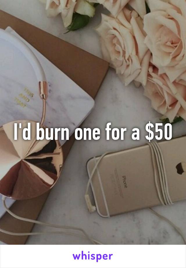 I'd burn one for a $50