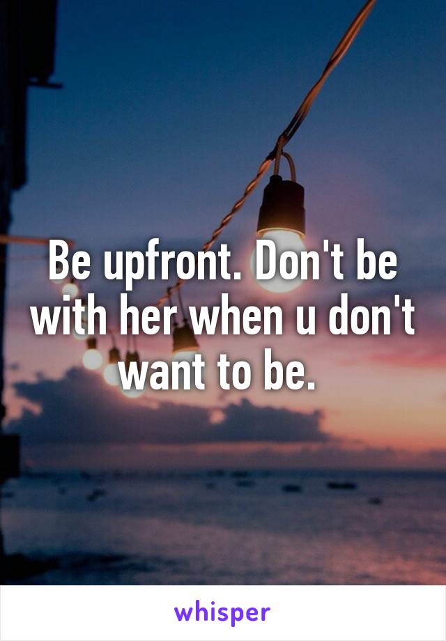 Be upfront. Don't be with her when u don't want to be. 