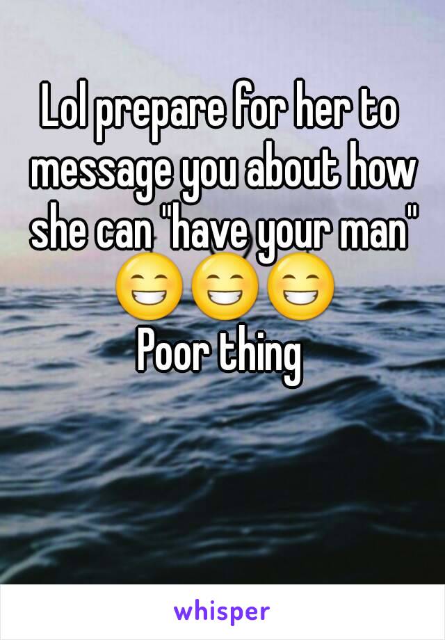 Lol prepare for her to message you about how she can "have your man" 😁😁😁
Poor thing