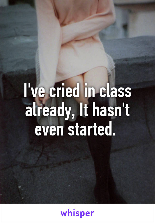 I've cried in class already, It hasn't even started. 