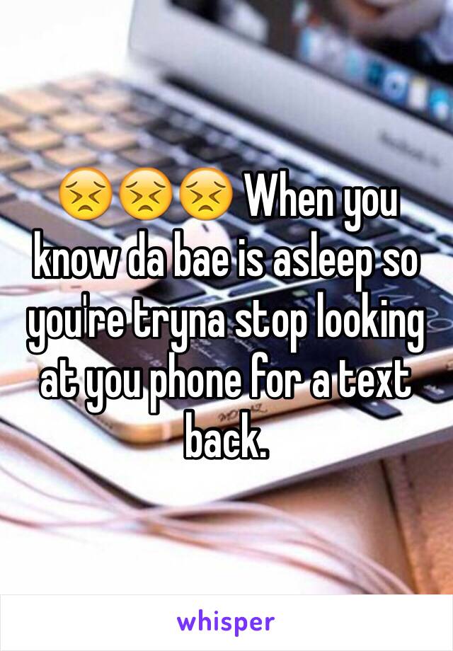 😣😣😣 When you know da bae is asleep so you're tryna stop looking at you phone for a text back. 