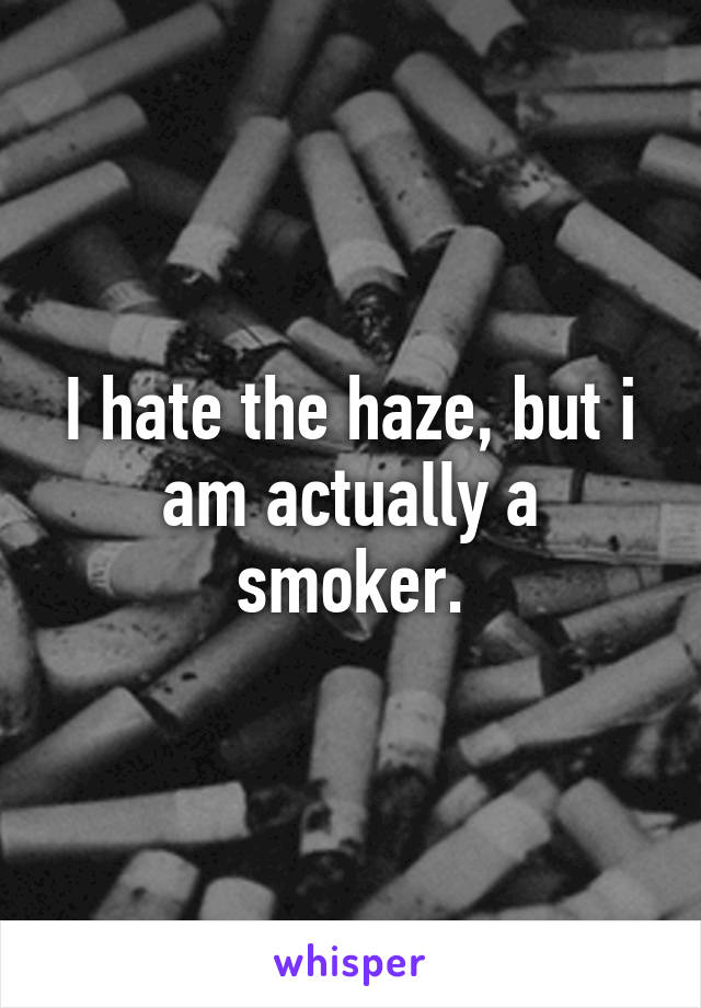 I hate the haze, but i am actually a smoker.