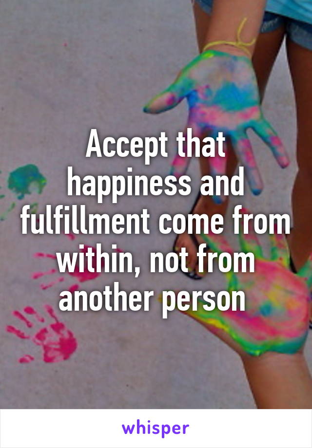 Accept that happiness and fulfillment come from within, not from another person 