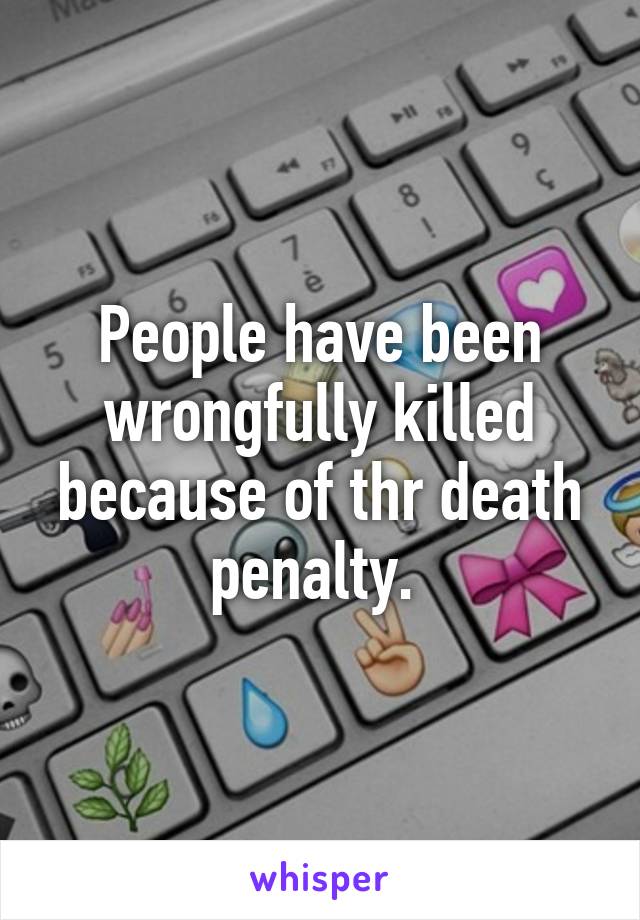 People have been wrongfully killed because of thr death penalty. 