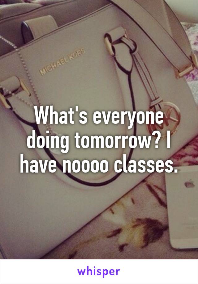 What's everyone doing tomorrow? I have noooo classes.