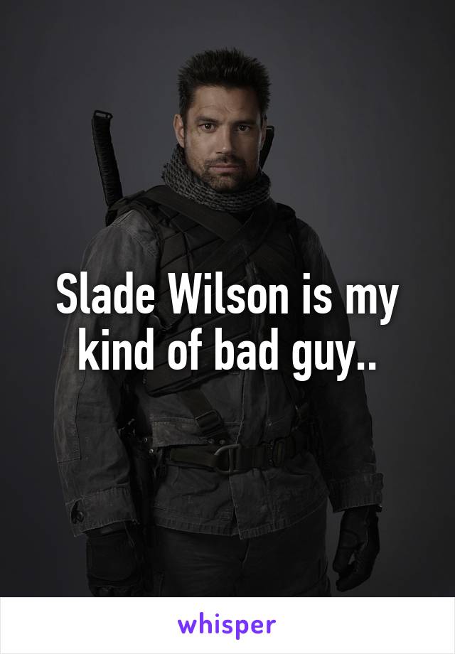 Slade Wilson is my kind of bad guy..