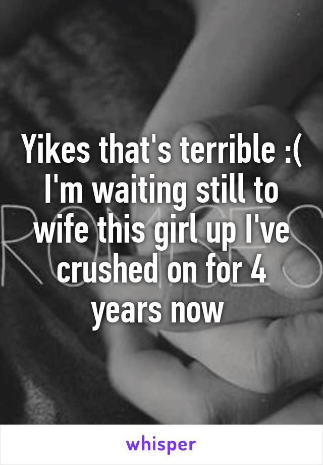 Yikes that's terrible :( I'm waiting still to wife this girl up I've crushed on for 4 years now 