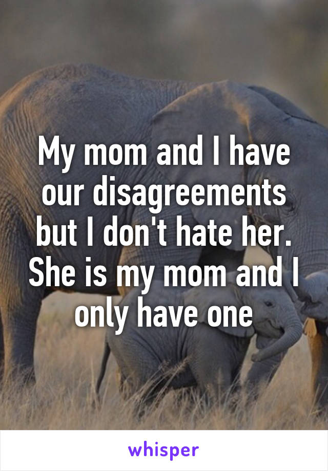 My mom and I have our disagreements but I don't hate her. She is my mom and I only have one