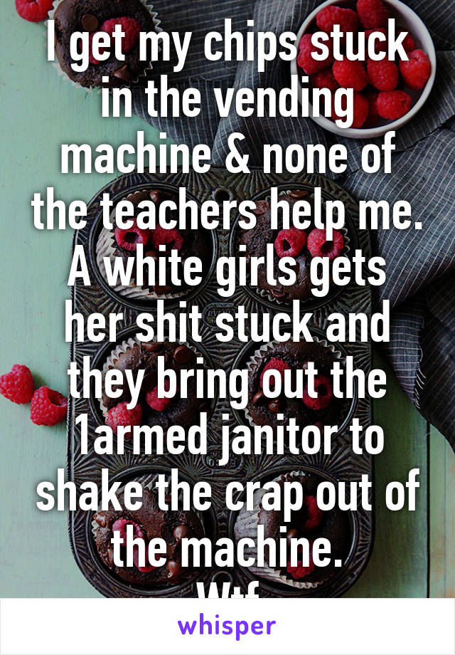 I get my chips stuck in the vending machine & none of the teachers help me.
A white girls gets her shit stuck and they bring out the 1armed janitor to shake the crap out of the machine.
Wtf