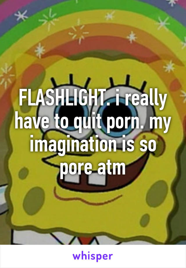 FLASHLIGHT. i really have to quit porn. my imagination is so pore atm