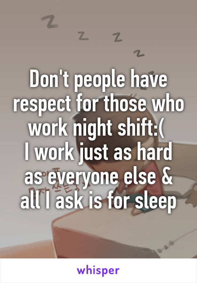 Don't people have respect for those who work night shift:( 
I work just as hard as everyone else & all I ask is for sleep