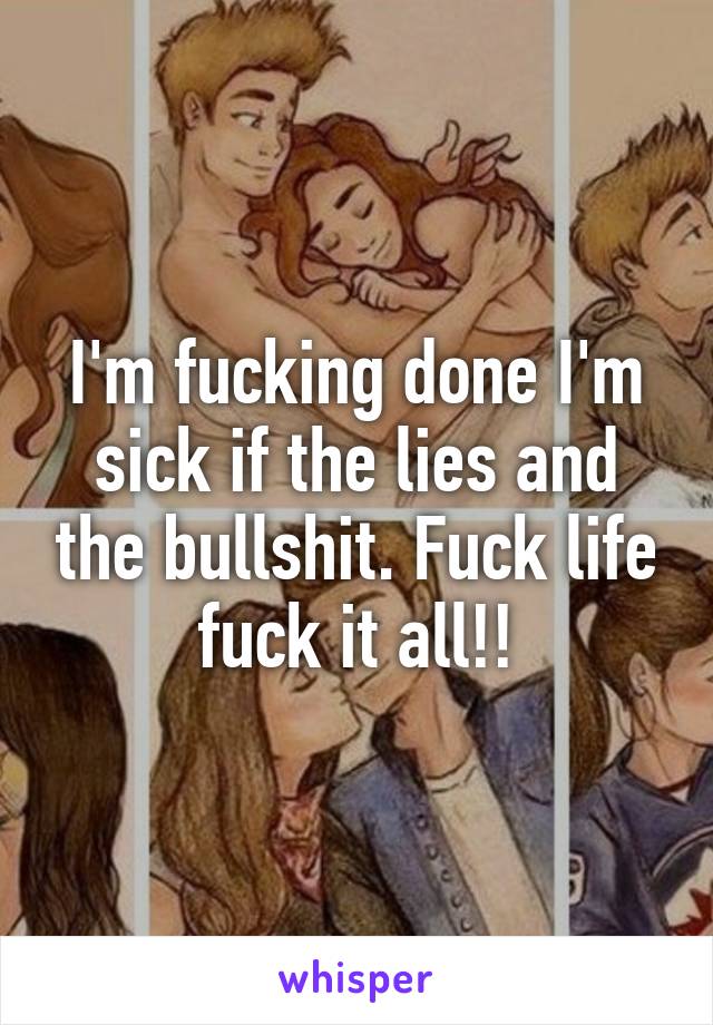 I'm fucking done I'm sick if the lies and the bullshit. Fuck life fuck it all!!