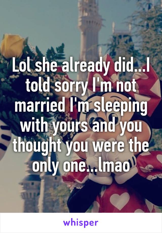 Lol she already did...I told sorry I'm not married I'm sleeping with yours and you thought you were the only one...lmao