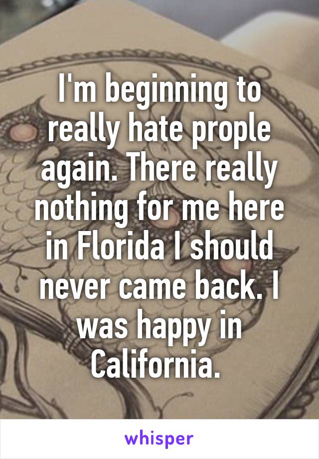 I'm beginning to really hate prople again. There really nothing for me here in Florida I should never came back. I was happy in California. 