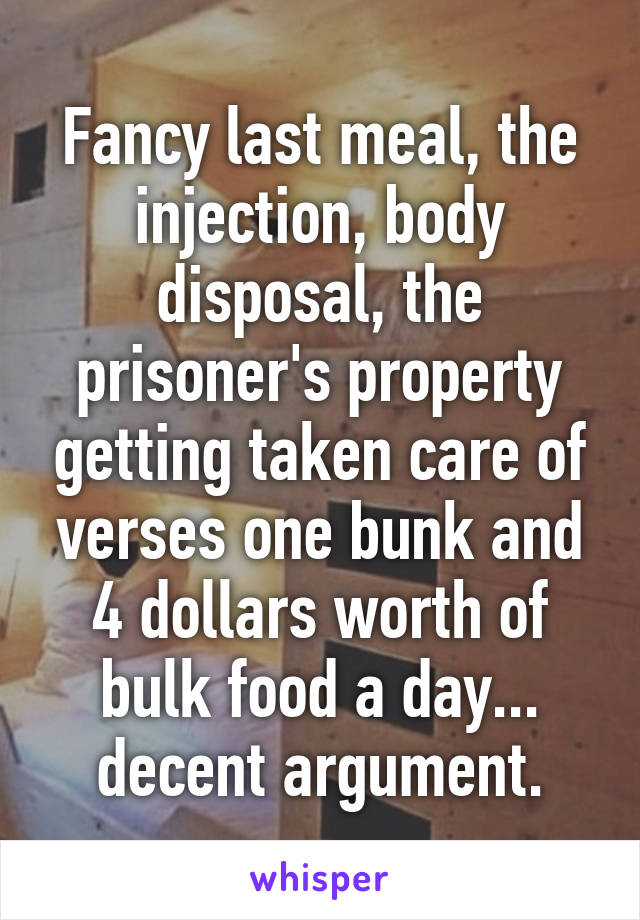 Fancy last meal, the injection, body disposal, the prisoner's property getting taken care of verses one bunk and 4 dollars worth of bulk food a day... decent argument.