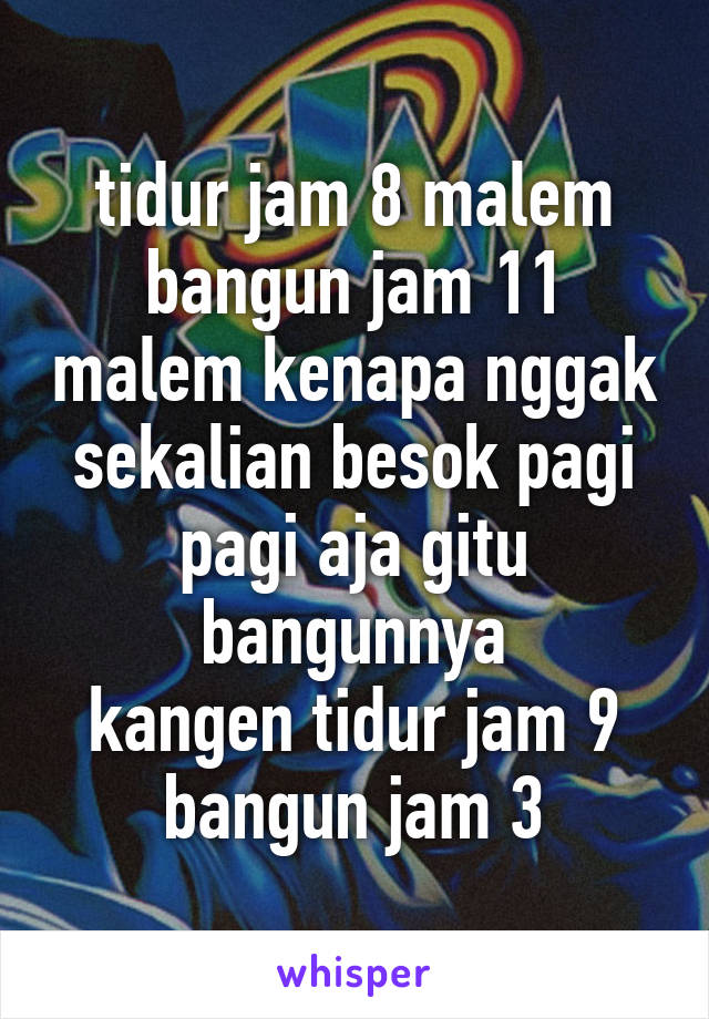 tidur jam 8 malem bangun jam 11 malem kenapa nggak sekalian besok pagi pagi aja gitu bangunnya
kangen tidur jam 9 bangun jam 3