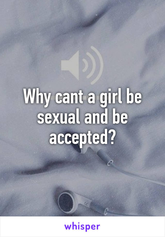 Why cant a girl be sexual and be accepted?