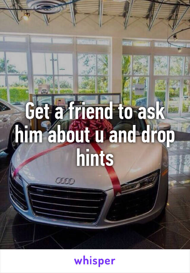 Get a friend to ask him about u and drop hints