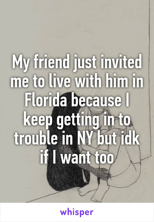 My friend just invited me to live with him in Florida because I keep getting in to trouble in NY but idk if I want too