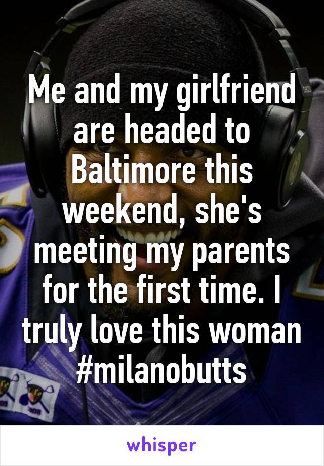 Me and my girlfriend are headed to Baltimore this weekend, she's meeting my parents for the first time. I truly love this woman
#milanobutts