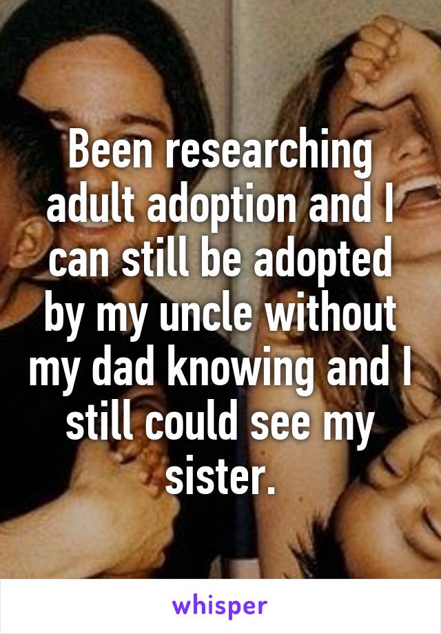 Been researching adult adoption and I can still be adopted by my uncle without my dad knowing and I still could see my sister.