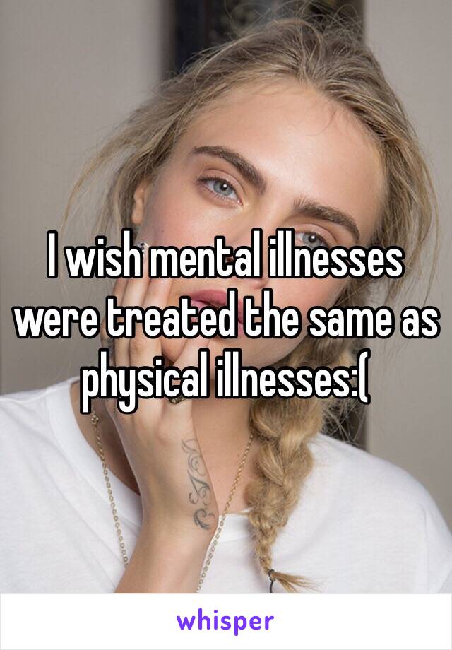 i-wish-mental-illnesses-were-treated-the-same-as-physical-illnesses