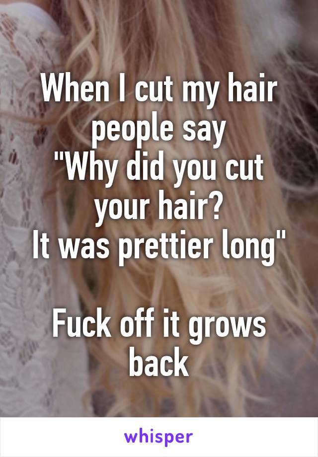 When I cut my hair people say
"Why did you cut your hair?
It was prettier long"

Fuck off it grows back