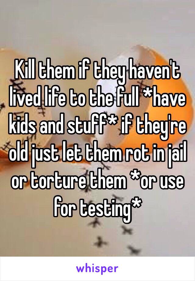 Kill them if they haven't lived life to the full *have kids and stuff* if they're old just let them rot in jail or torture them *or use for testing*