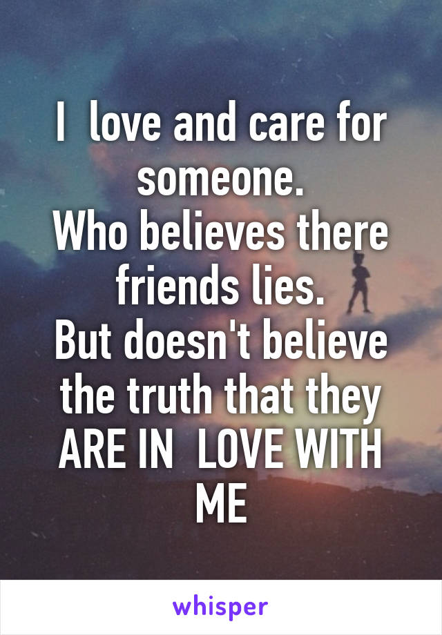 I  love and care for someone.
Who believes there friends lies.
But doesn't believe the truth that they ARE IN  LOVE WITH ME