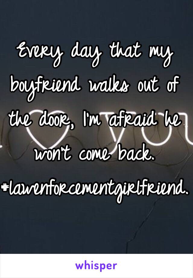 Every day that my boyfriend walks out of the door, I'm afraid he won't come back. #lawenforcementgirlfriend.