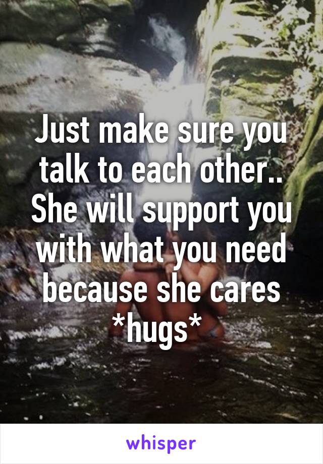 Just make sure you talk to each other.. She will support you with what you need because she cares *hugs* 