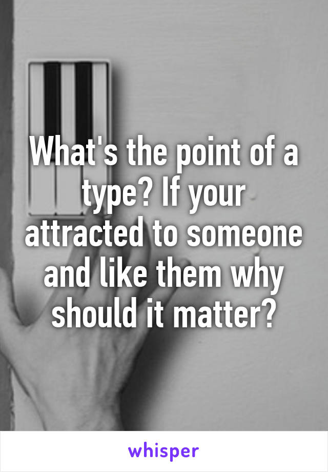 What's the point of a type? If your attracted to someone and like them why should it matter?