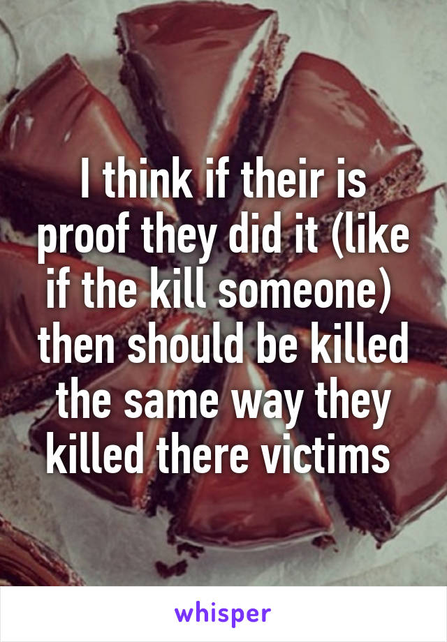 I think if their is proof they did it (like if the kill someone)  then should be killed the same way they killed there victims 