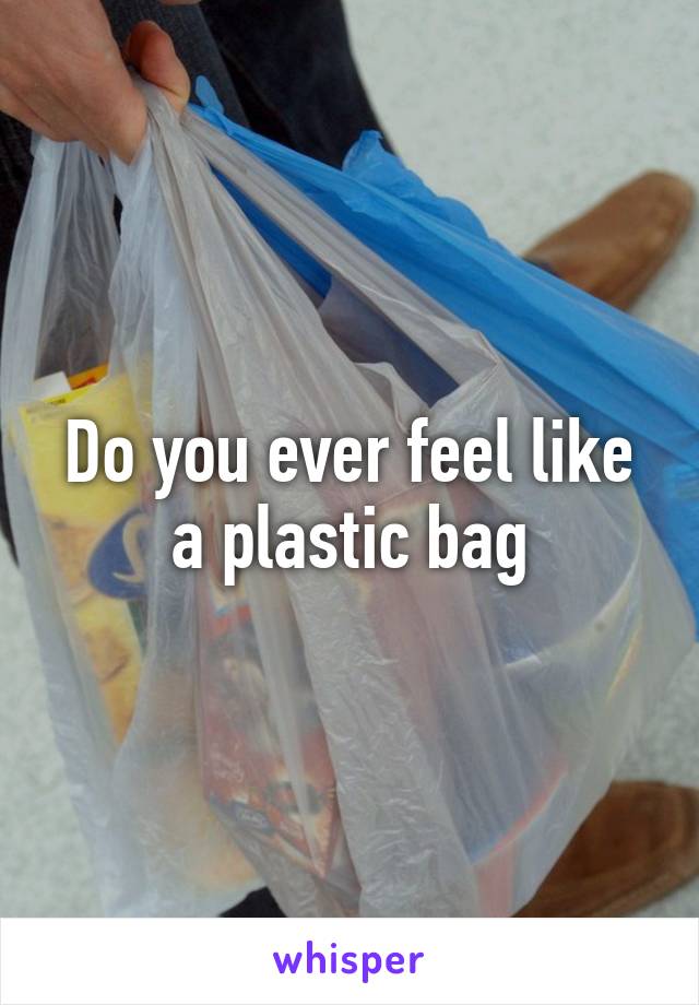 Do you ever feel like a plastic bag